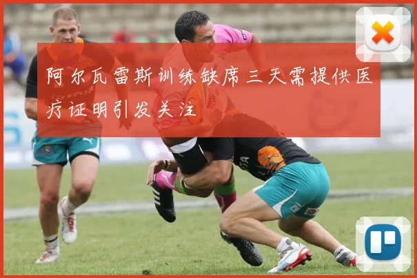 阿尔瓦雷斯训练缺席三天需提供医疗证明引发关注