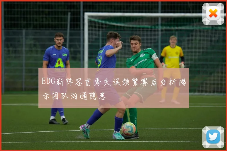 EDG新阵容首秀失误频繁赛后分析揭示团队沟通隐患