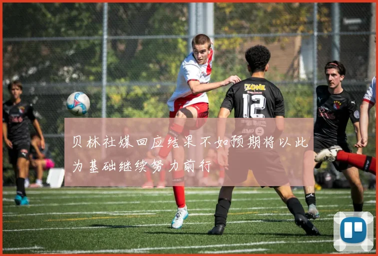 贝林社媒回应结果不如预期将以此为基础继续努力前行