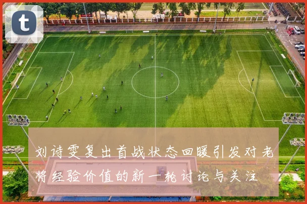 刘诗雯复出首战状态回暖引发对老将经验价值的新一轮讨论与关注