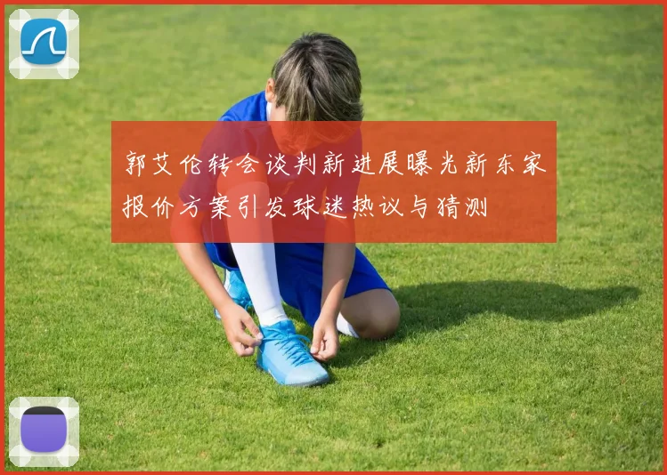 郭艾伦转会谈判新进展曝光新东家报价方案引发球迷热议与猜测